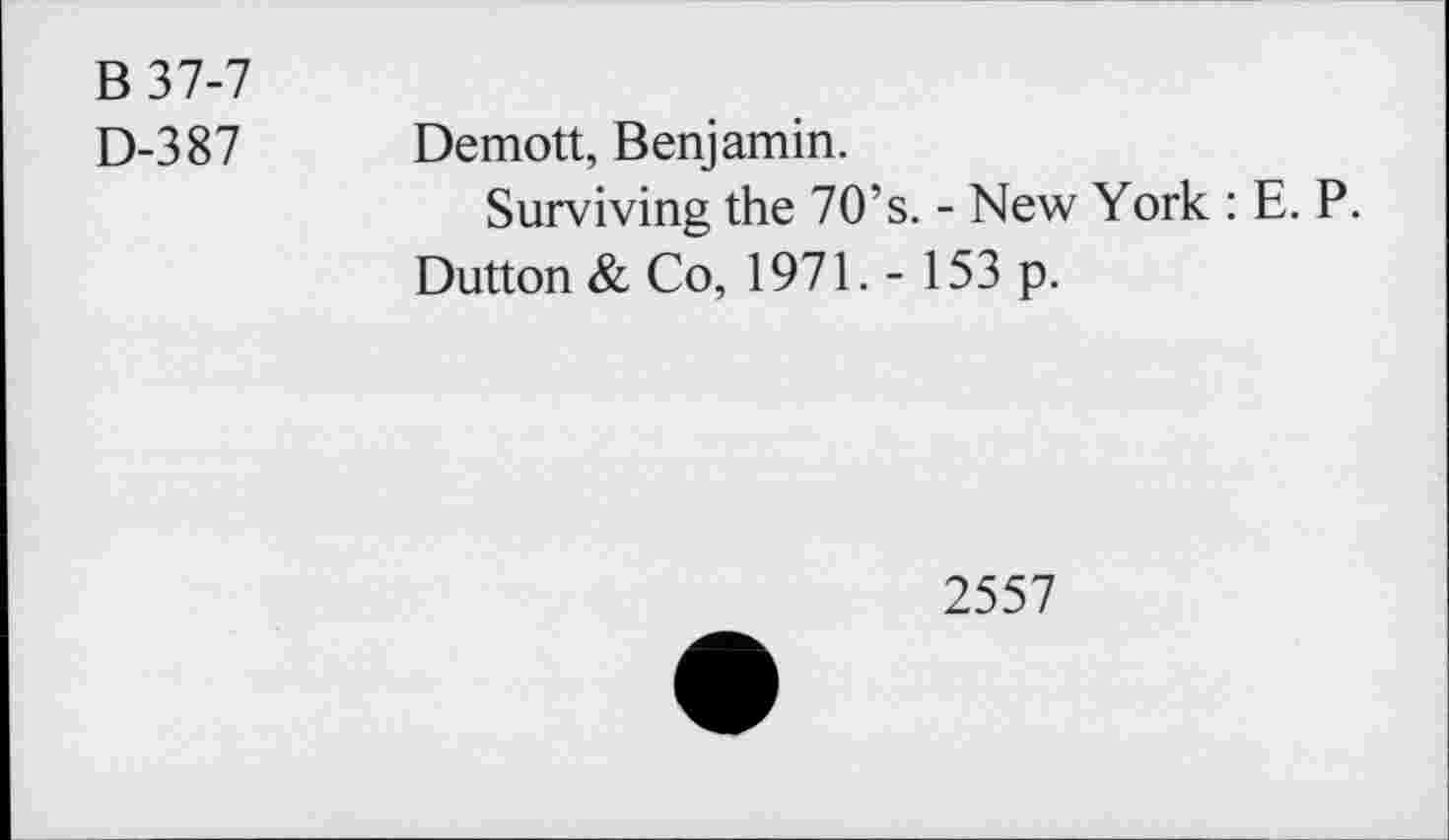 ﻿B37-7
D-387 Demott, Benjamin.
Surviving the 70’s. - New York : E. P.
Dutton & Co, 1971. - 153 p.
2557